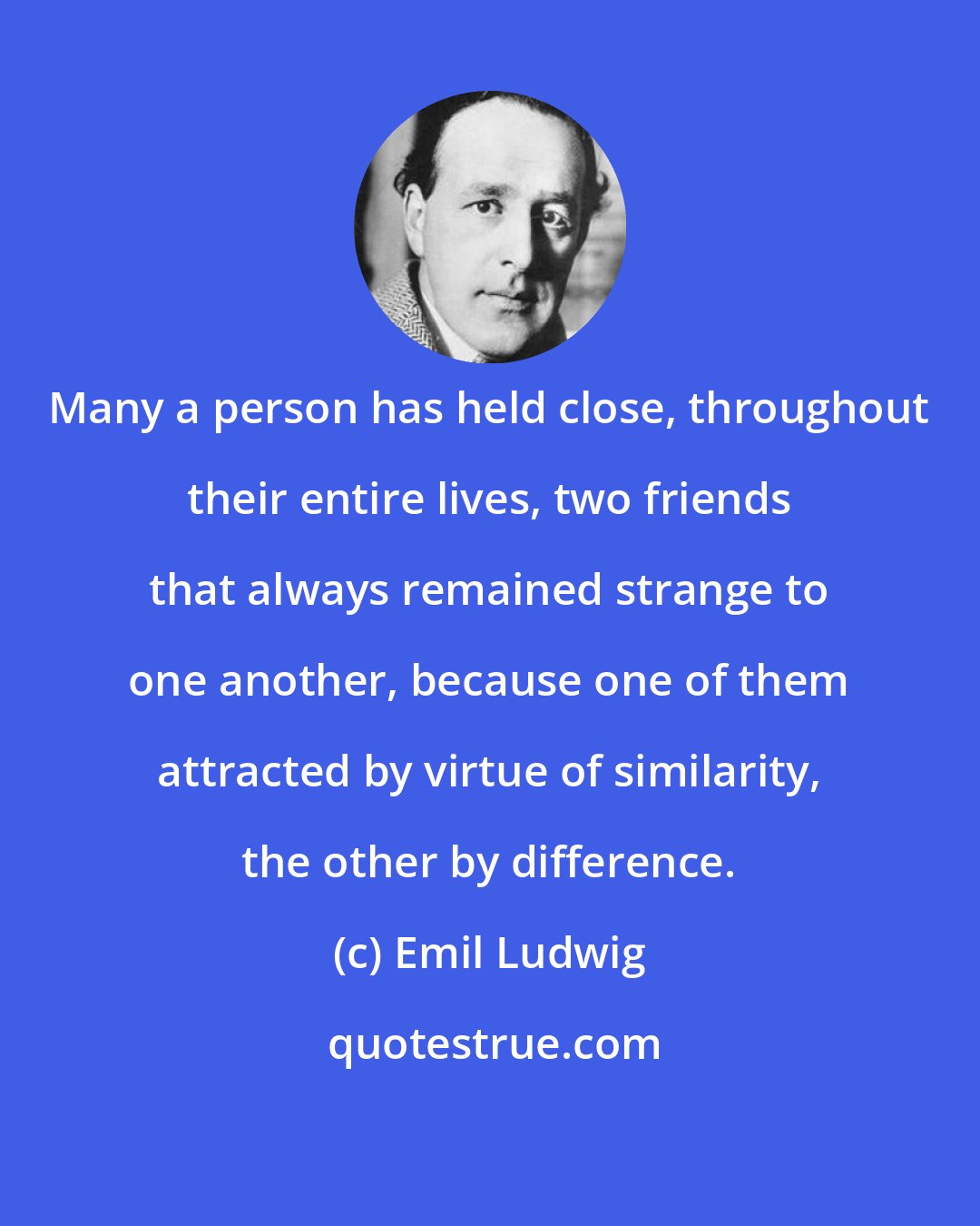 Emil Ludwig: Many a person has held close, throughout their entire lives, two friends that always remained strange to one another, because one of them attracted by virtue of similarity, the other by difference.