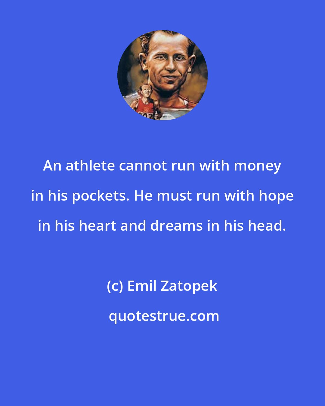Emil Zatopek: An athlete cannot run with money in his pockets. He must run with hope in his heart and dreams in his head.