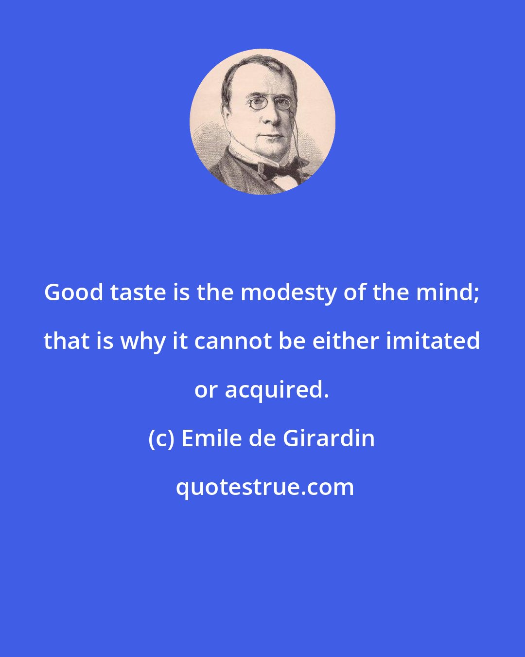 Emile de Girardin: Good taste is the modesty of the mind; that is why it cannot be either imitated or acquired.