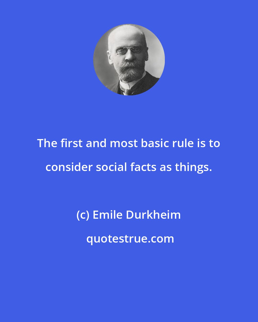 Emile Durkheim: The first and most basic rule is to consider social facts as things.