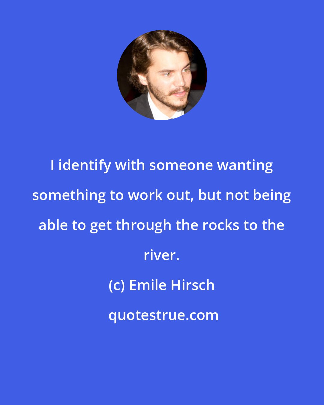 Emile Hirsch: I identify with someone wanting something to work out, but not being able to get through the rocks to the river.