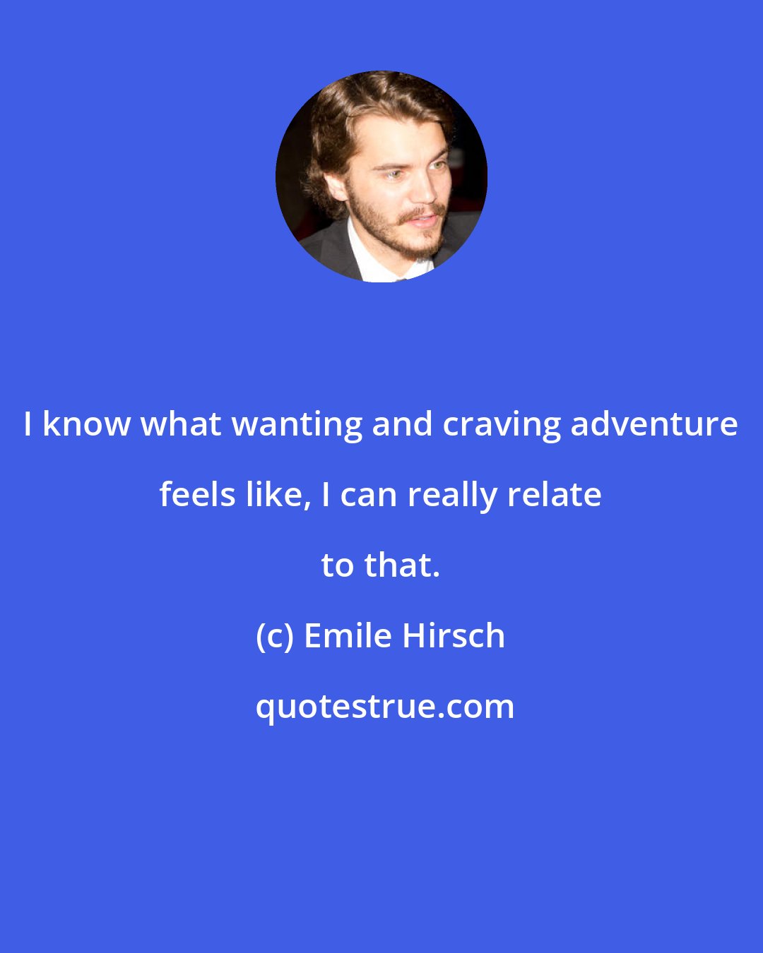 Emile Hirsch: I know what wanting and craving adventure feels like, I can really relate to that.