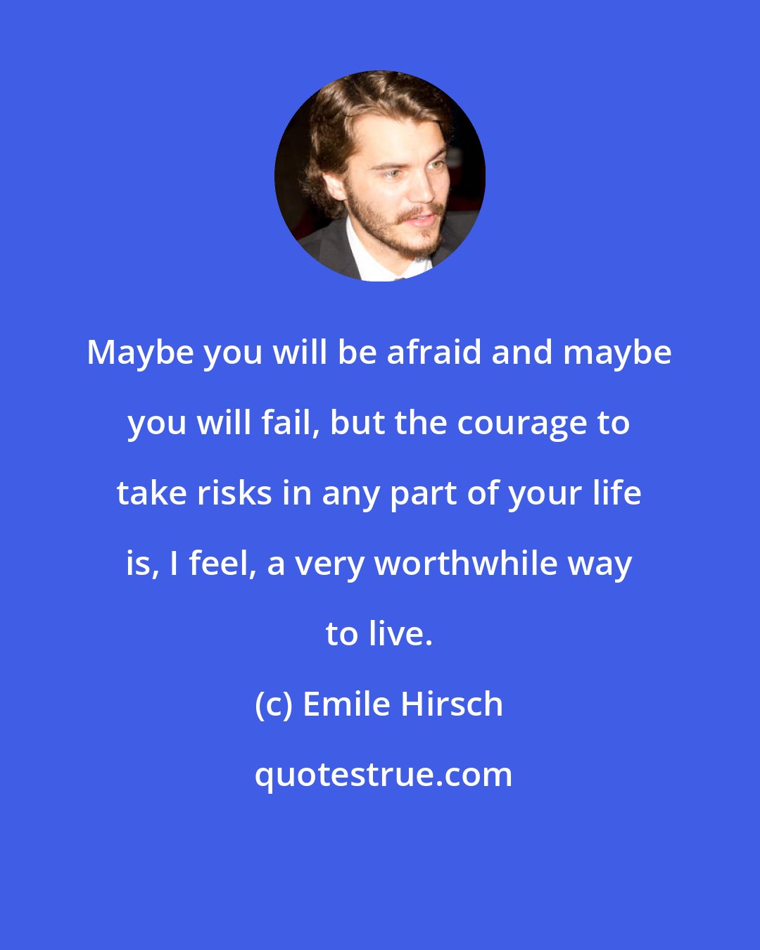 Emile Hirsch: Maybe you will be afraid and maybe you will fail, but the courage to take risks in any part of your life is, I feel, a very worthwhile way to live.