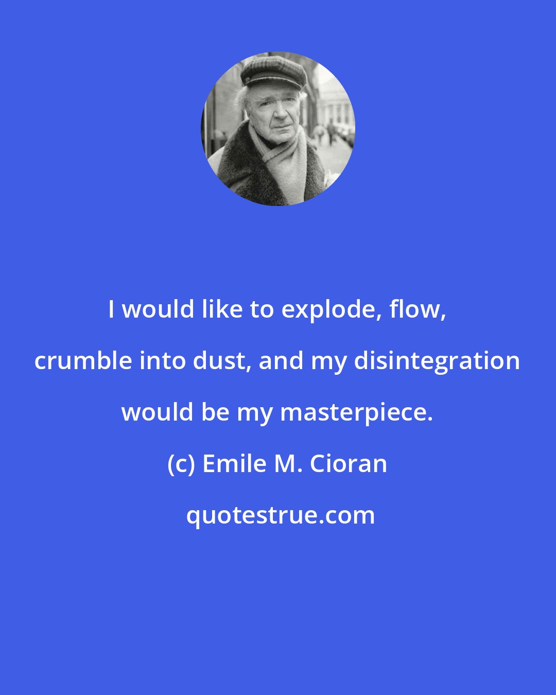 Emile M. Cioran: I would like to explode, flow, crumble into dust, and my disintegration would be my masterpiece.