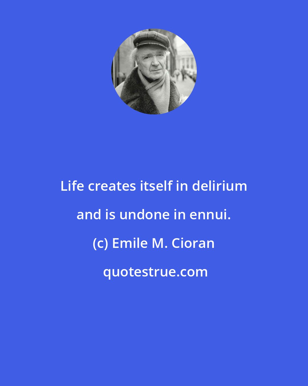 Emile M. Cioran: Life creates itself in delirium and is undone in ennui.