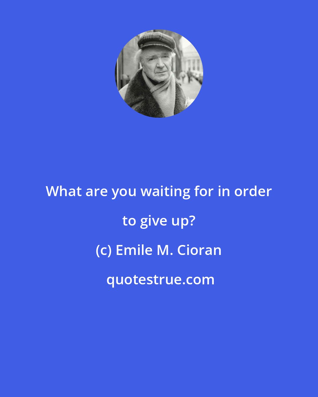 Emile M. Cioran: What are you waiting for in order to give up?