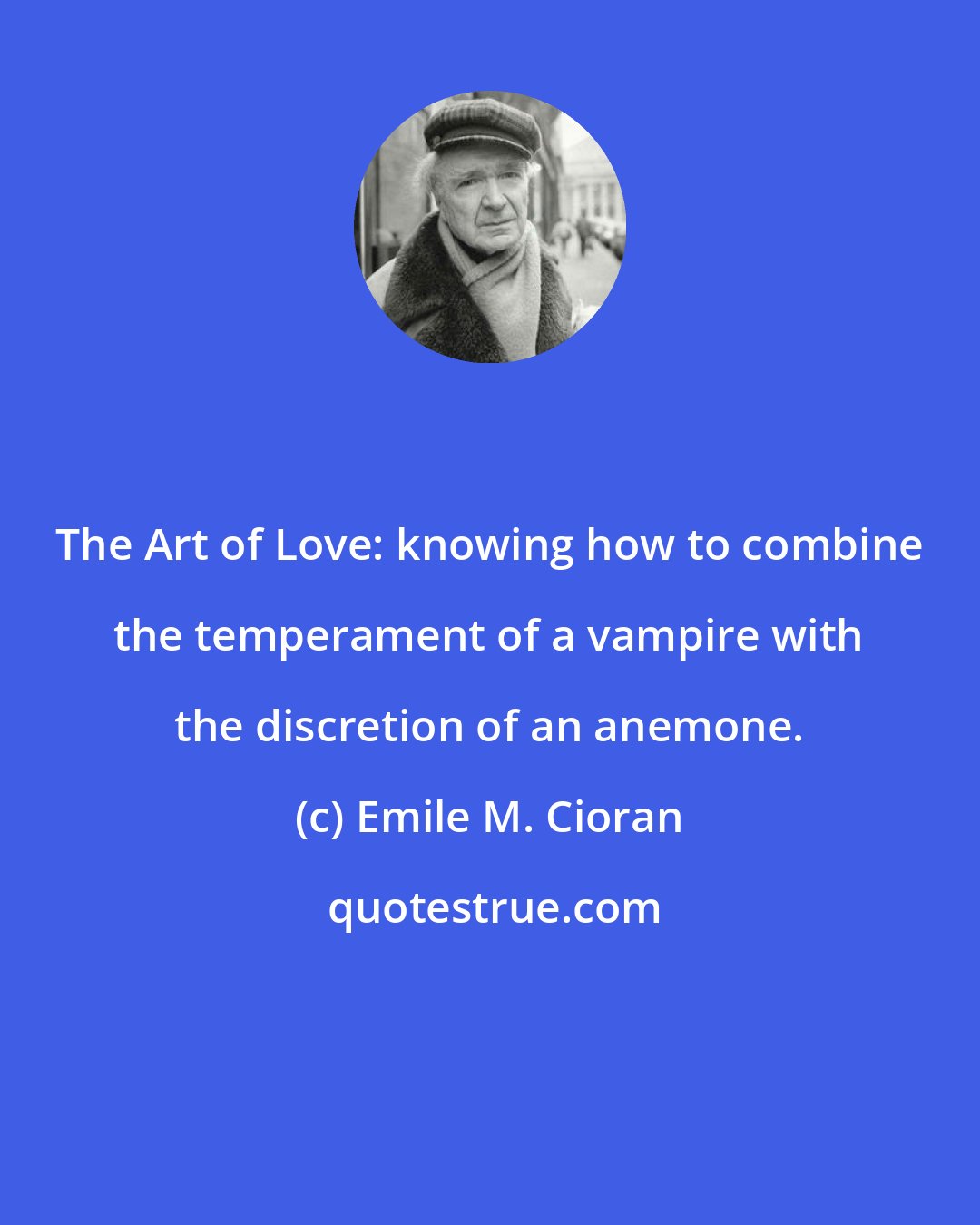 Emile M. Cioran: The Art of Love: knowing how to combine the temperament of a vampire with the discretion of an anemone.