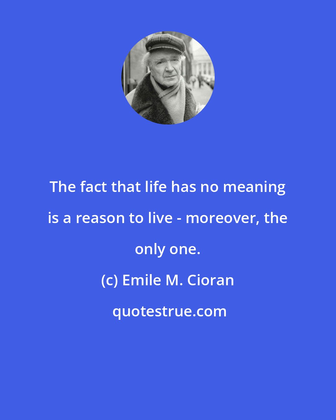 Emile M. Cioran: The fact that life has no meaning is a reason to live - moreover, the only one.