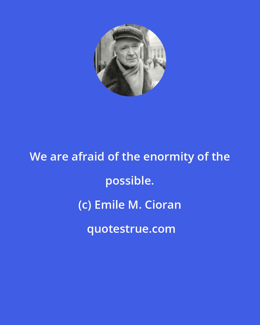 Emile M. Cioran: We are afraid of the enormity of the possible.