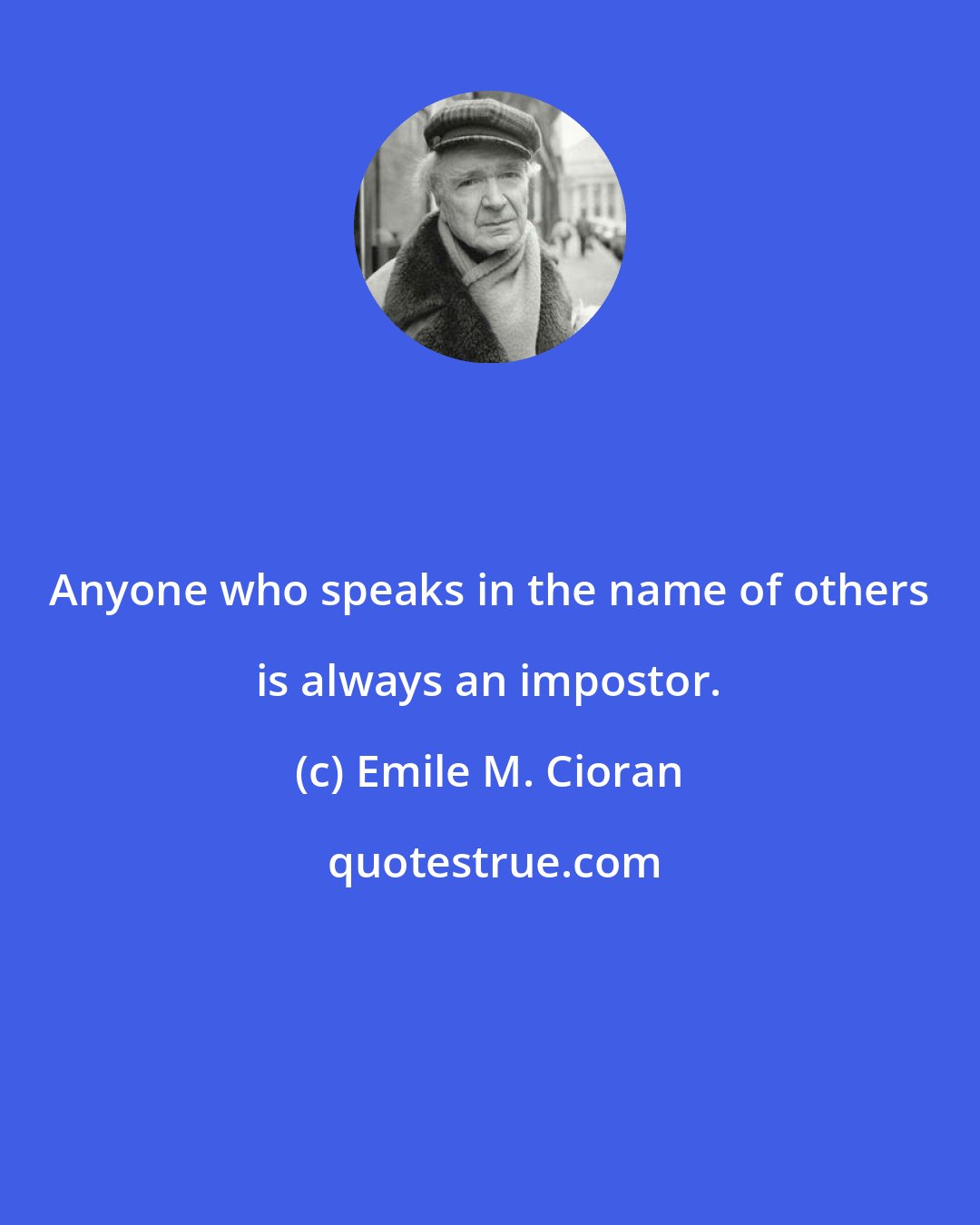 Emile M. Cioran: Anyone who speaks in the name of others is always an impostor.