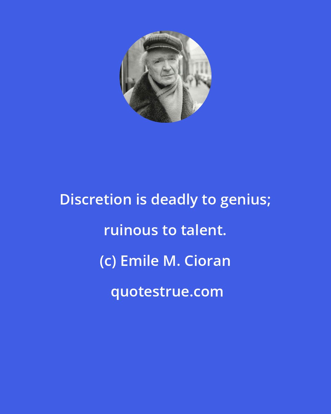 Emile M. Cioran: Discretion is deadly to genius; ruinous to talent.