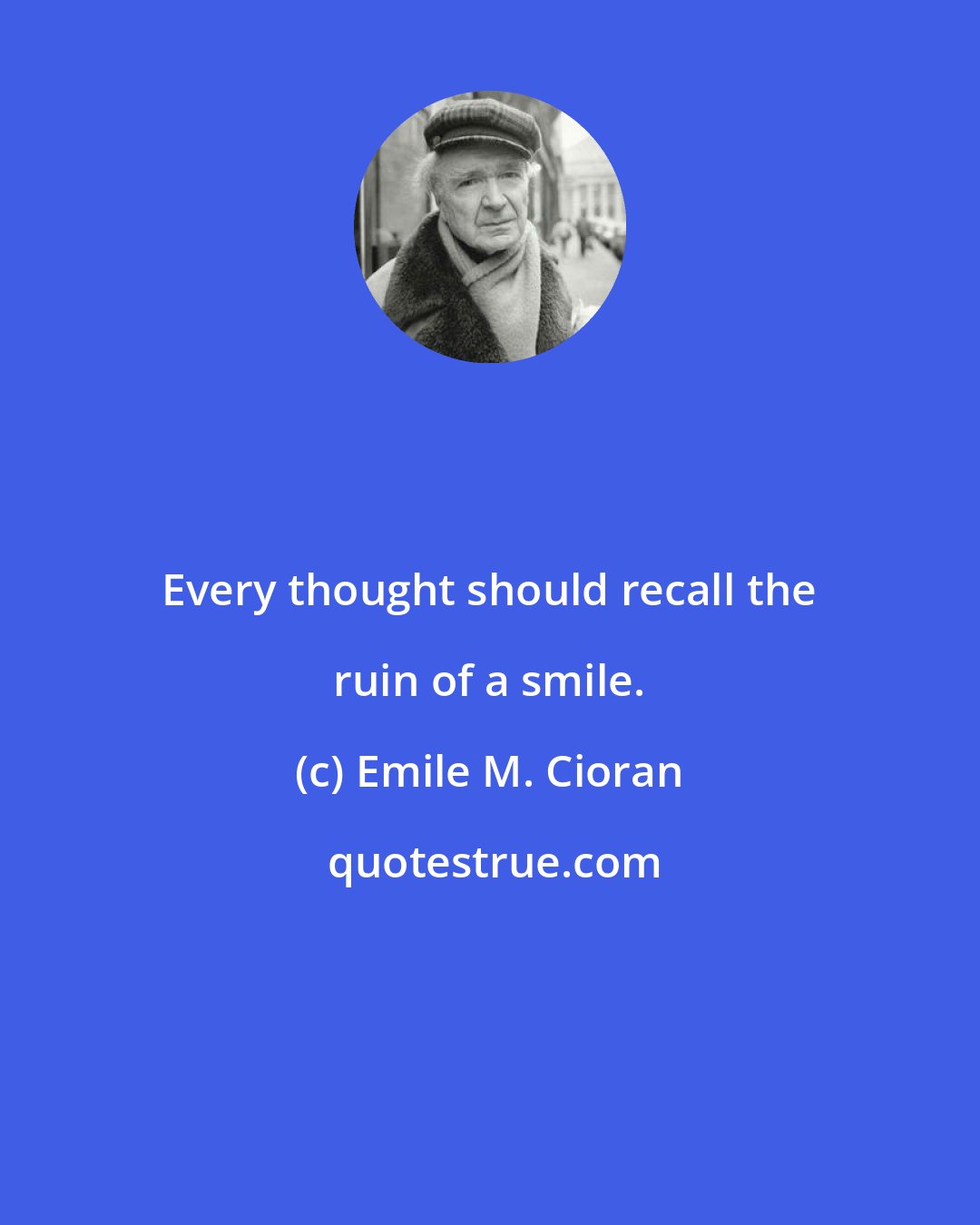 Emile M. Cioran: Every thought should recall the ruin of a smile.