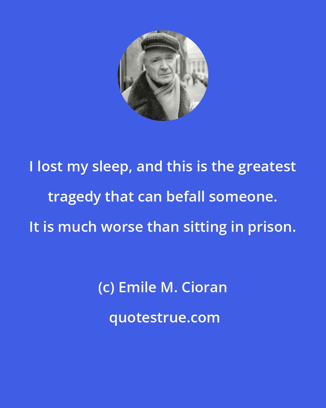 Emile M. Cioran: I lost my sleep, and this is the greatest tragedy that can befall someone. It is much worse than sitting in prison.