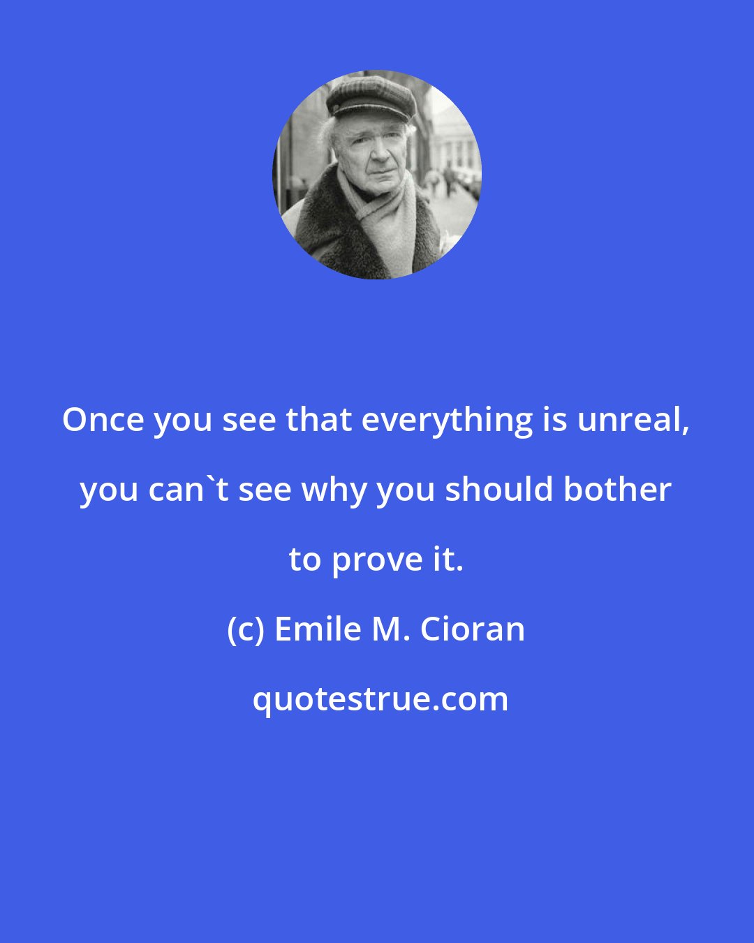 Emile M. Cioran: Once you see that everything is unreal, you can't see why you should bother to prove it.