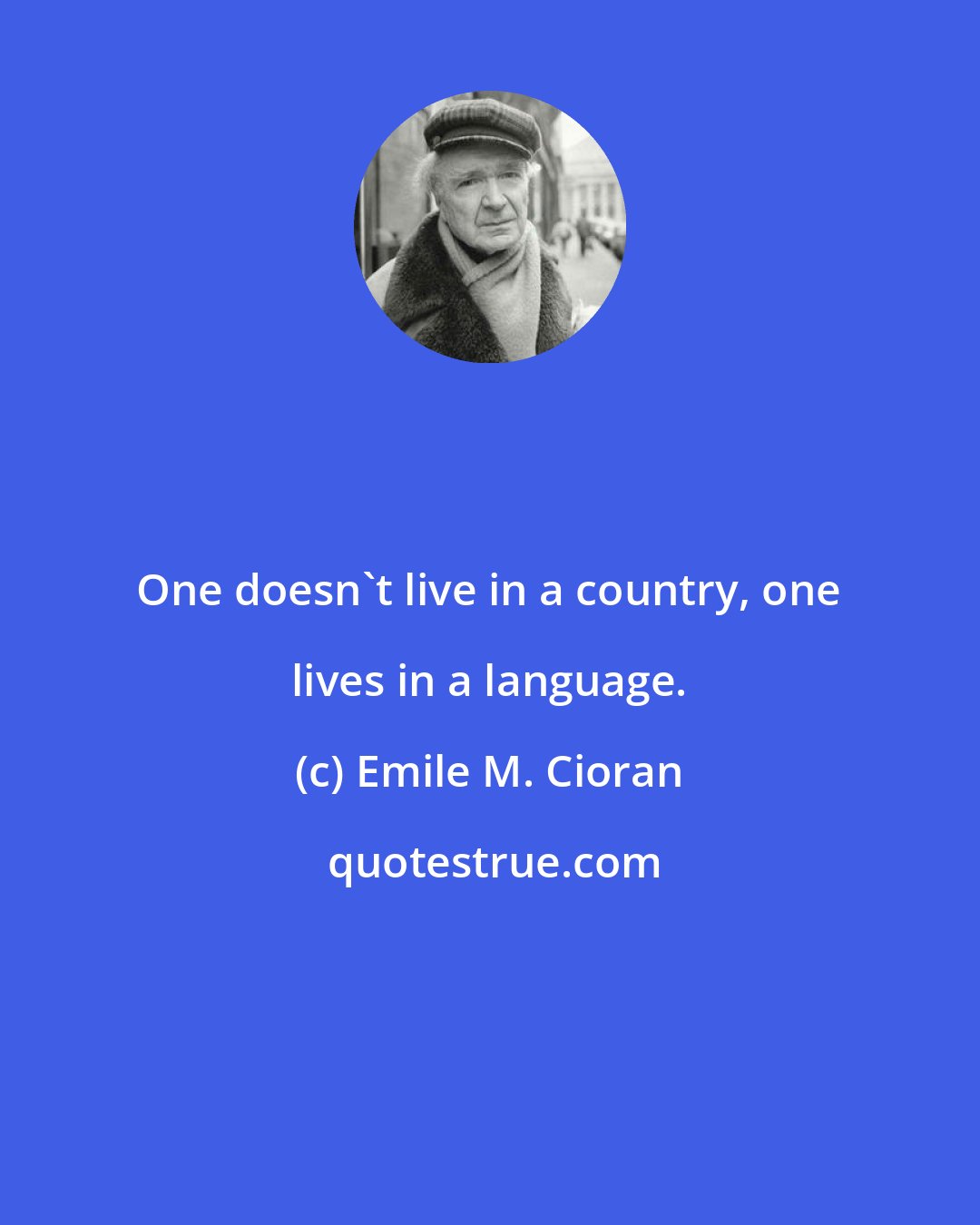 Emile M. Cioran: One doesn't live in a country, one lives in a language.