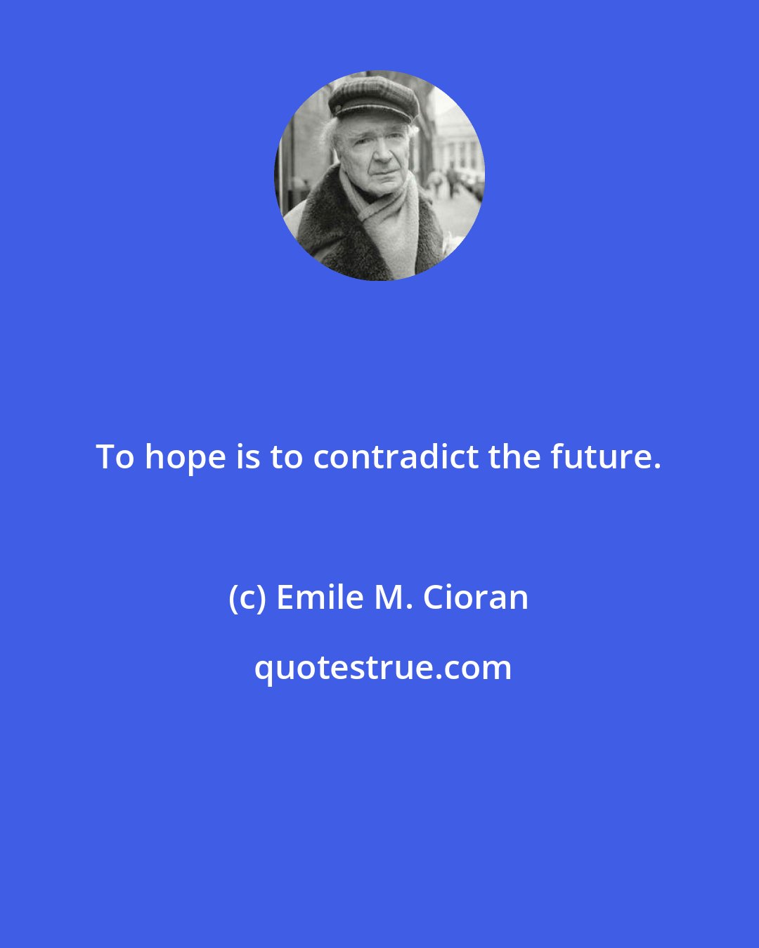 Emile M. Cioran: To hope is to contradict the future.