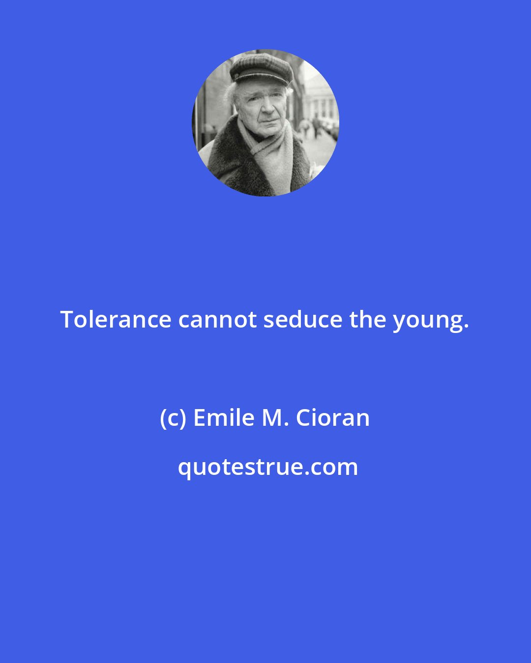 Emile M. Cioran: Tolerance cannot seduce the young.