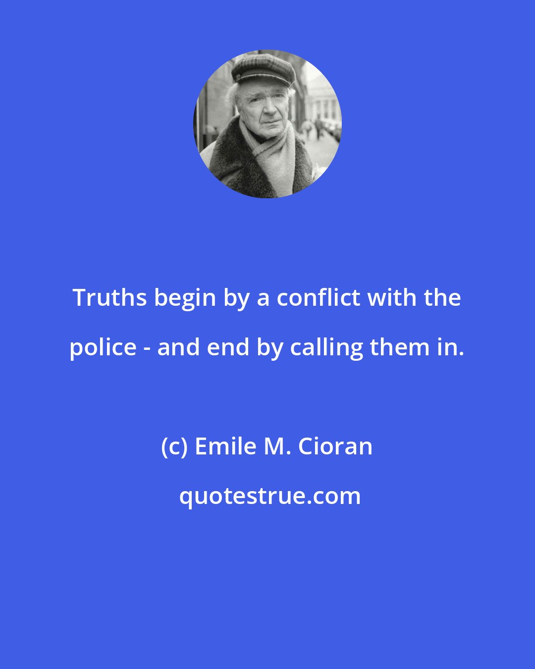 Emile M. Cioran: Truths begin by a conflict with the police - and end by calling them in.