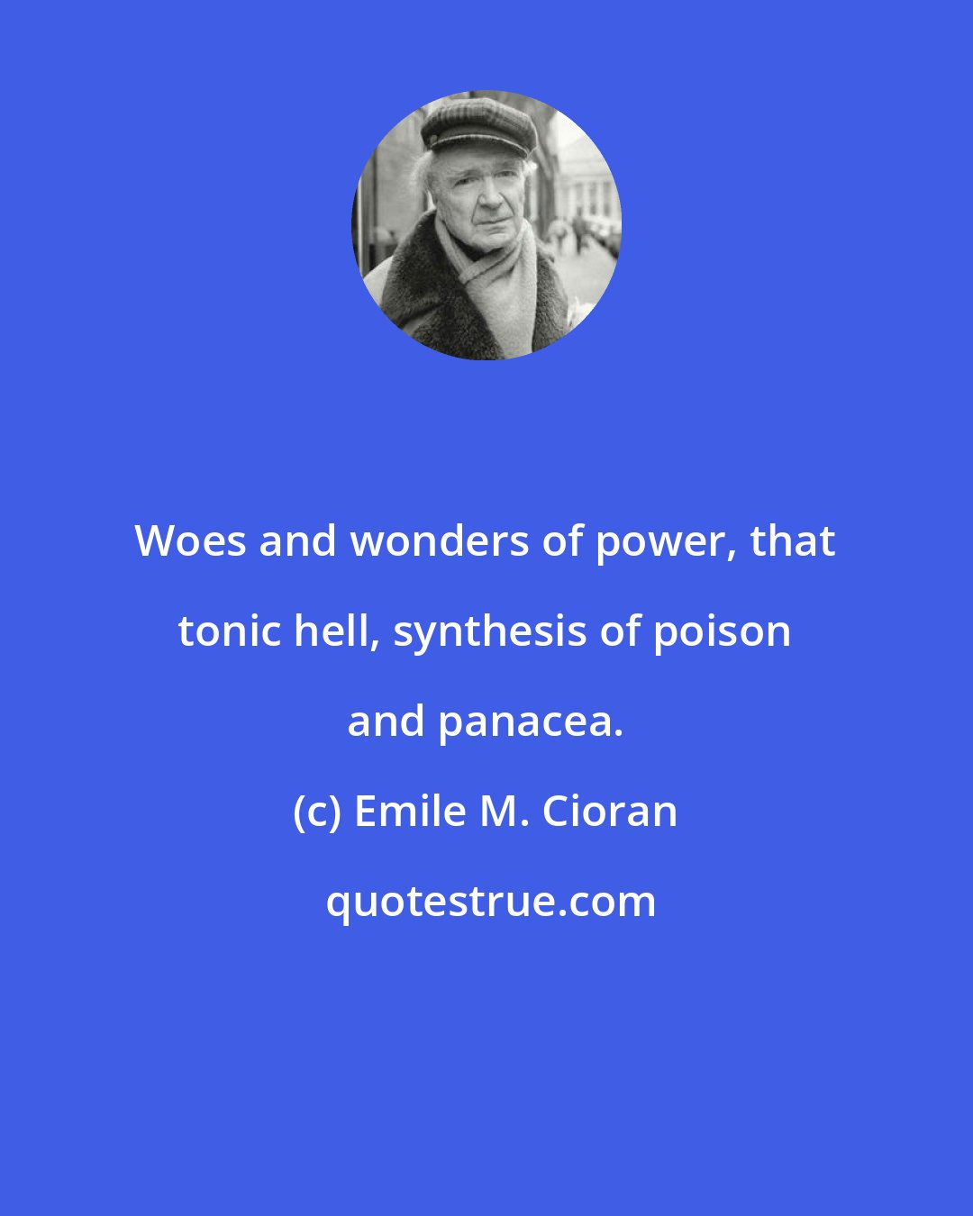 Emile M. Cioran: Woes and wonders of power, that tonic hell, synthesis of poison and panacea.