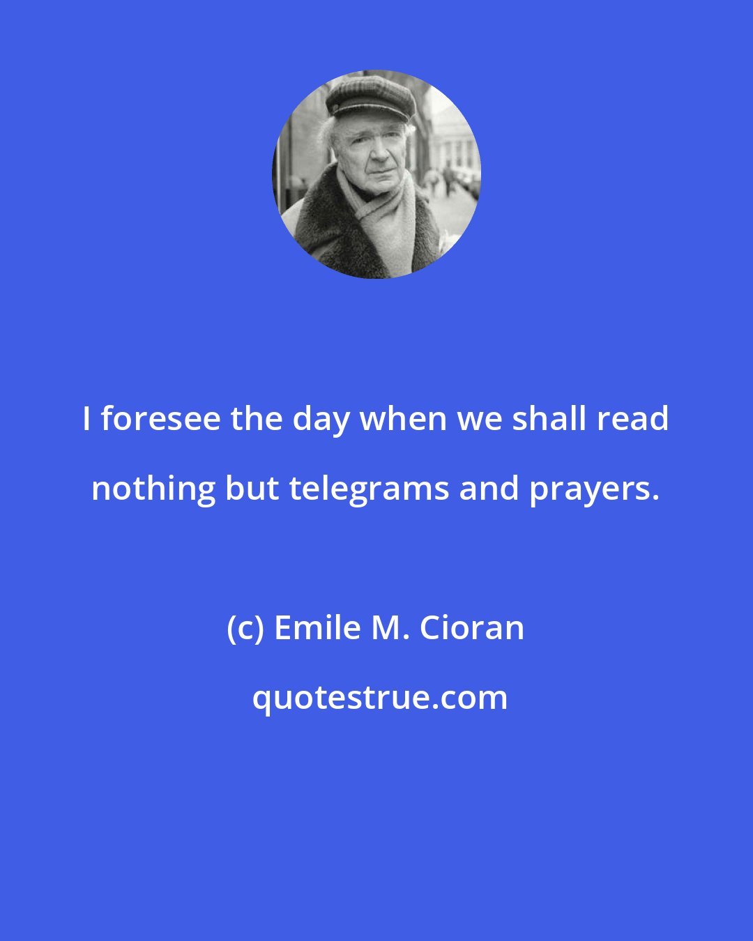 Emile M. Cioran: I foresee the day when we shall read nothing but telegrams and prayers.