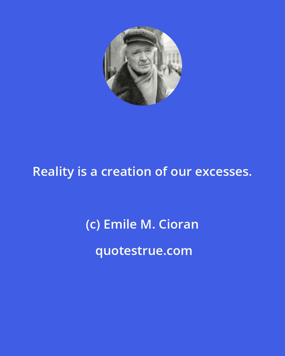 Emile M. Cioran: Reality is a creation of our excesses.