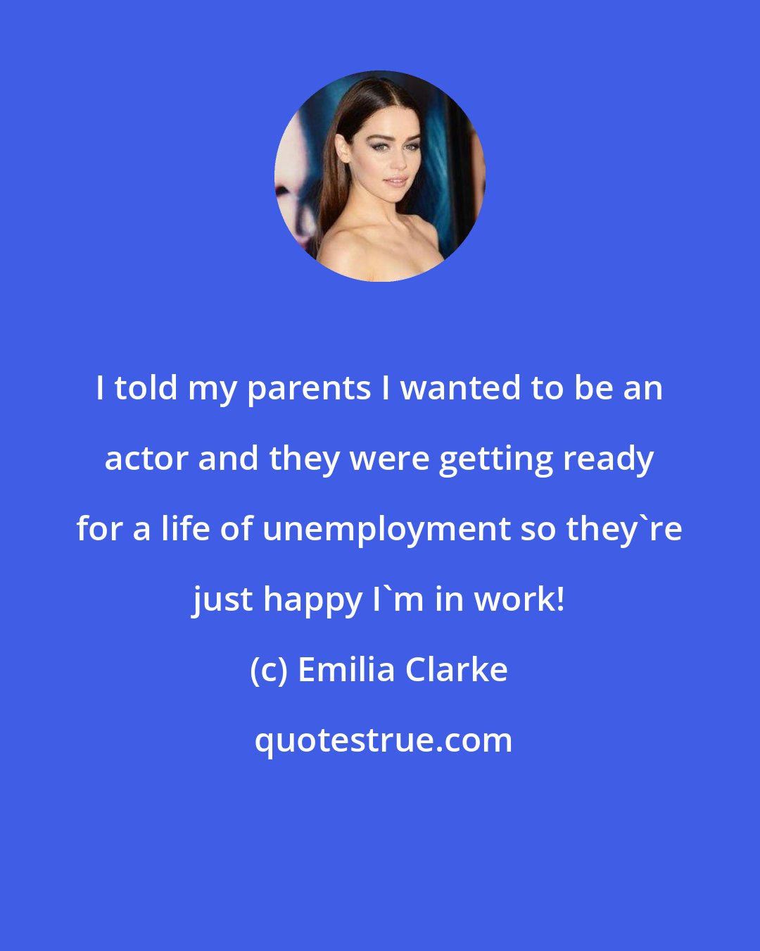 Emilia Clarke: I told my parents I wanted to be an actor and they were getting ready for a life of unemployment so they're just happy I'm in work!