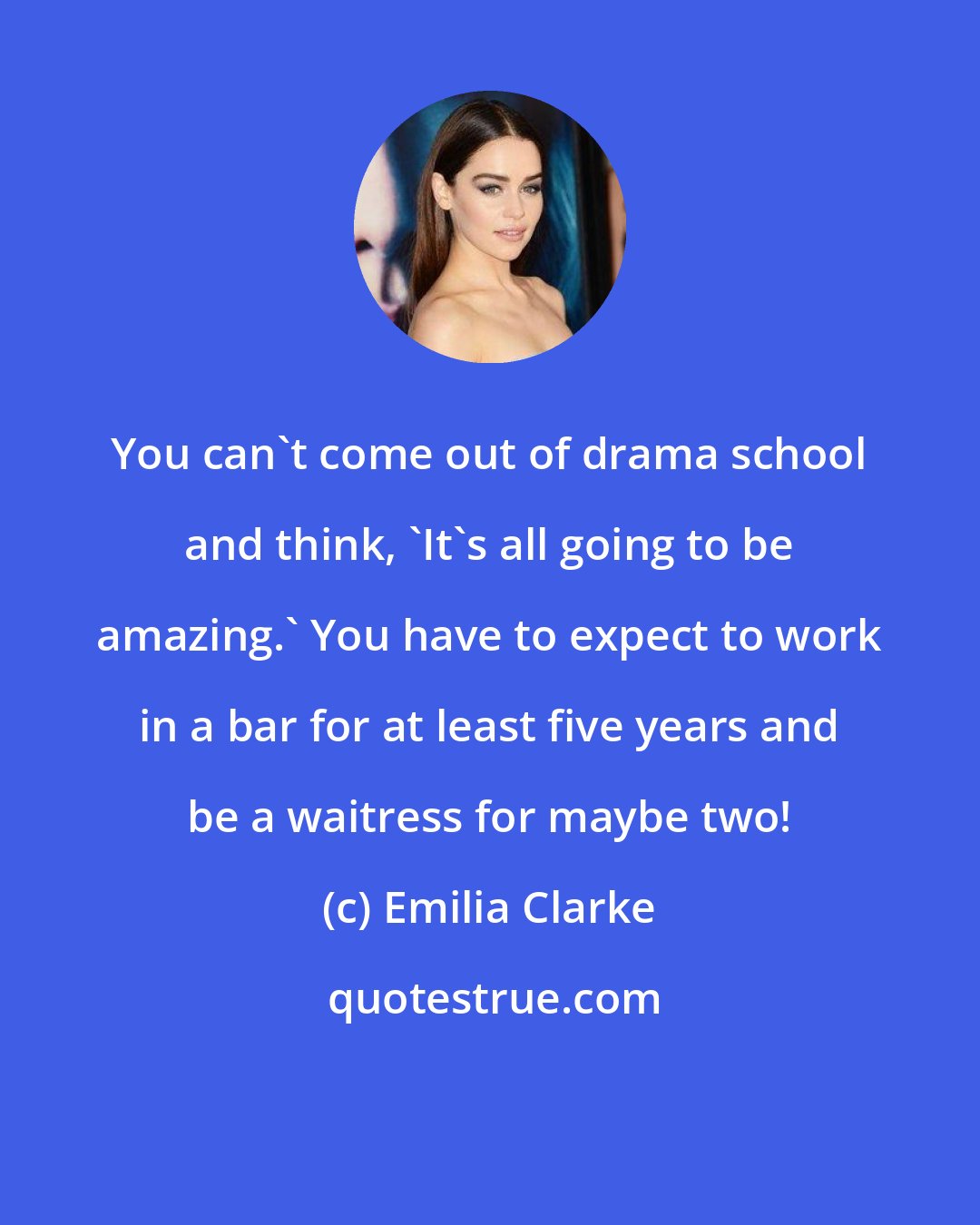 Emilia Clarke: You can't come out of drama school and think, 'It's all going to be amazing.' You have to expect to work in a bar for at least five years and be a waitress for maybe two!