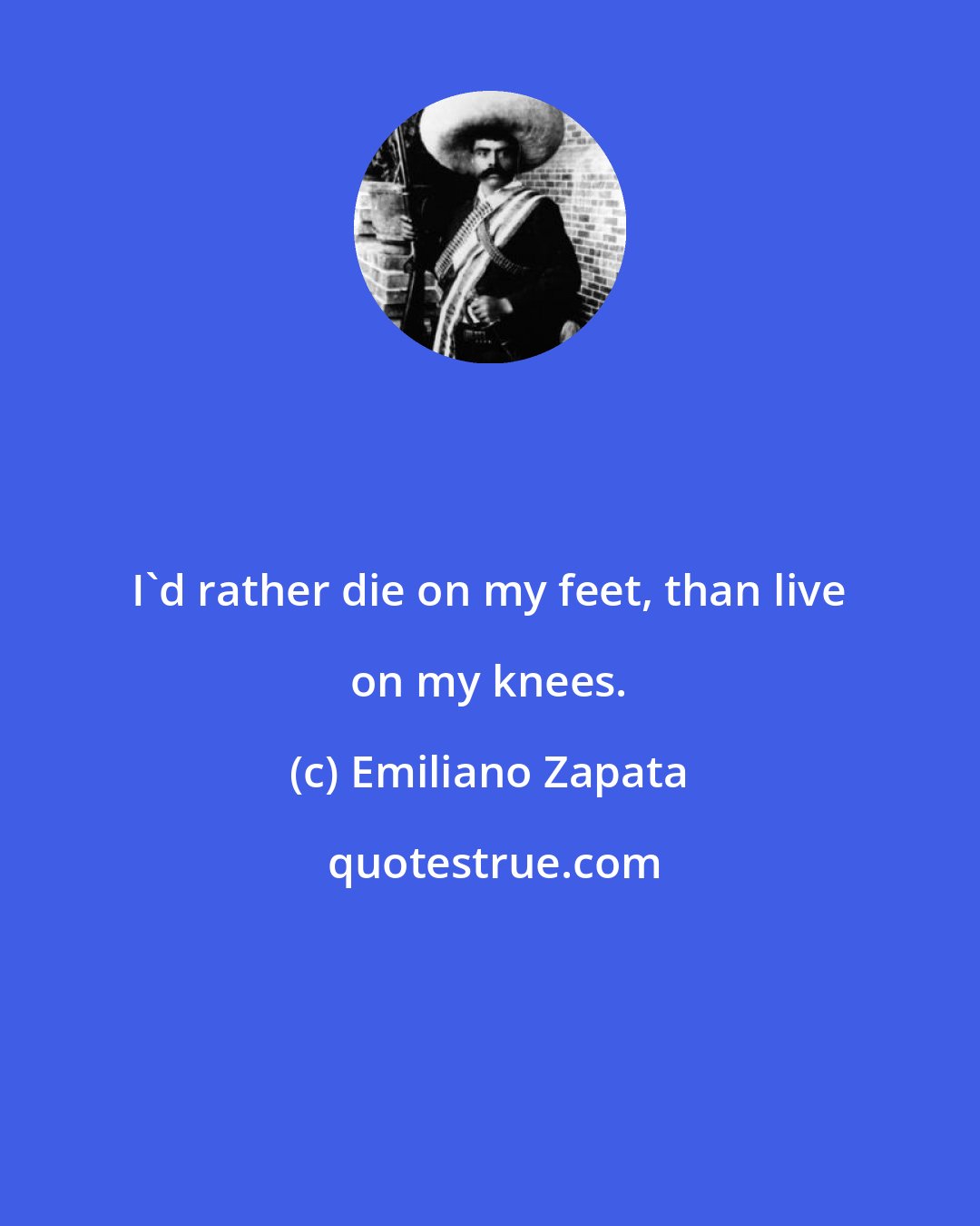 Emiliano Zapata: I'd rather die on my feet, than live on my knees.