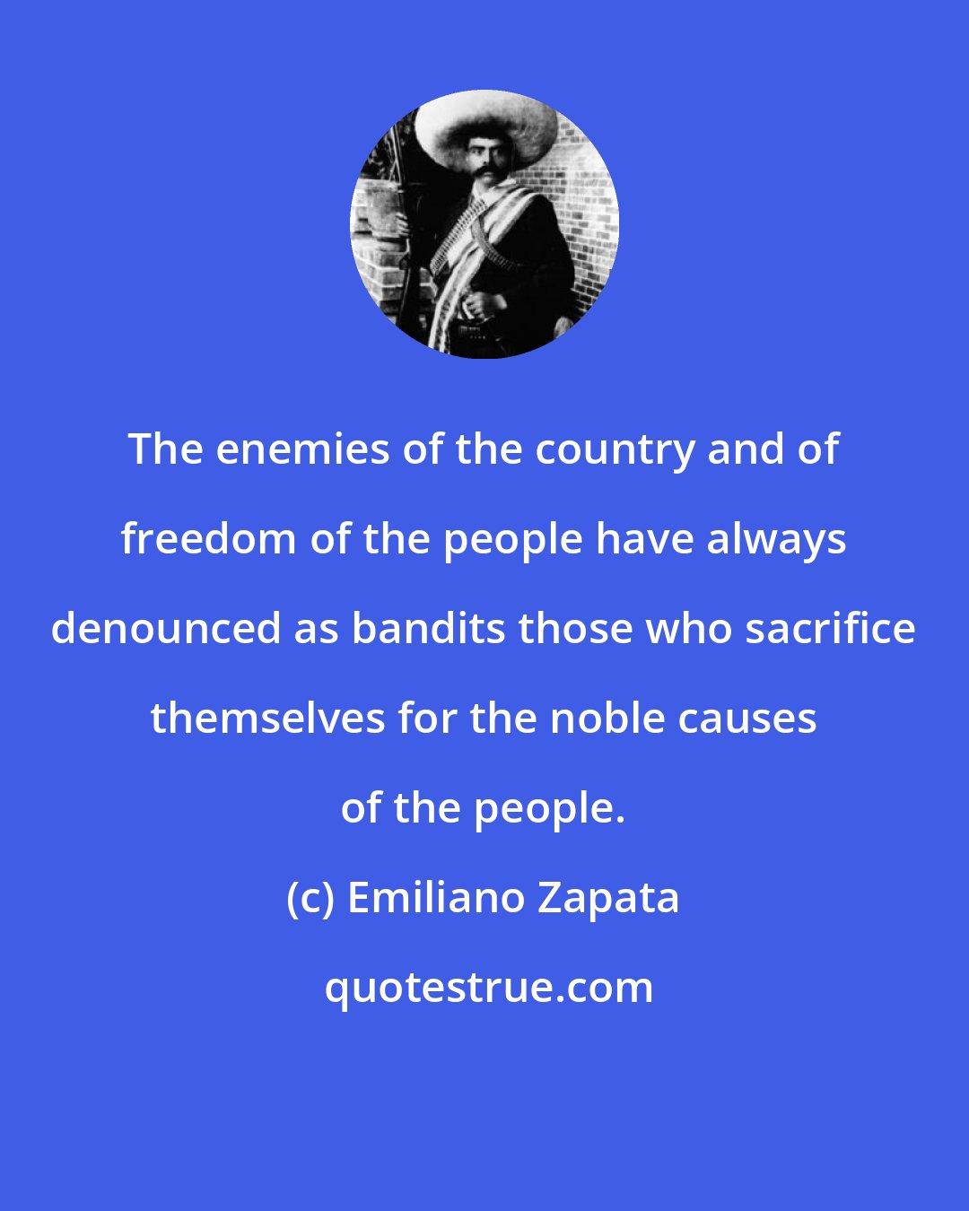 Emiliano Zapata: The enemies of the country and of freedom of the people have always denounced as bandits those who sacrifice themselves for the noble causes of the people.