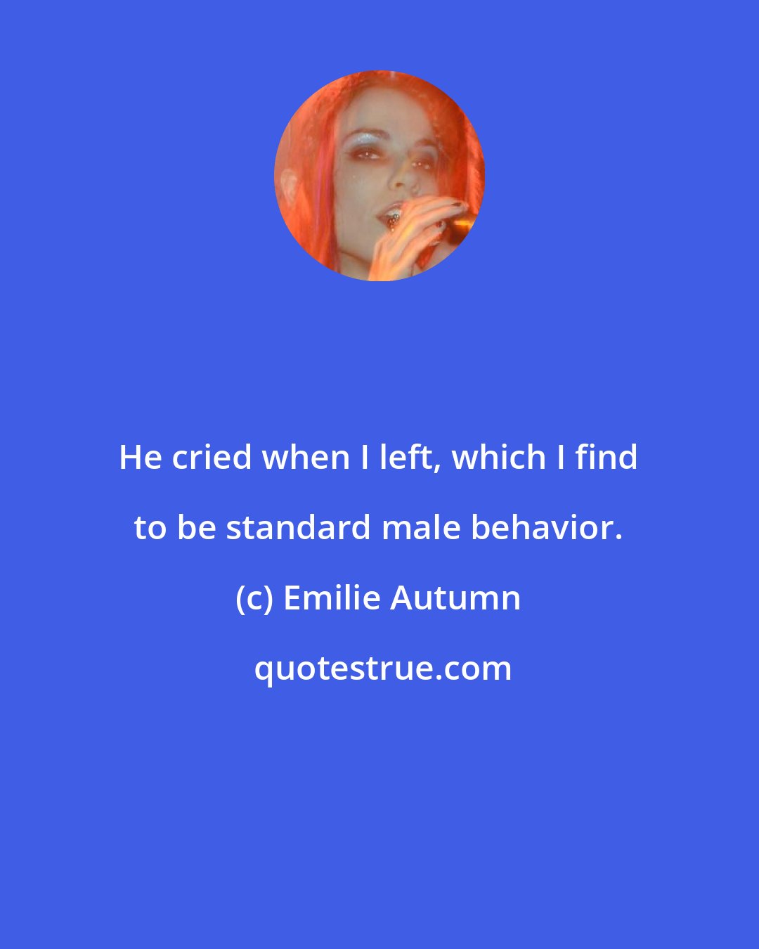Emilie Autumn: He cried when I left, which I find to be standard male behavior.