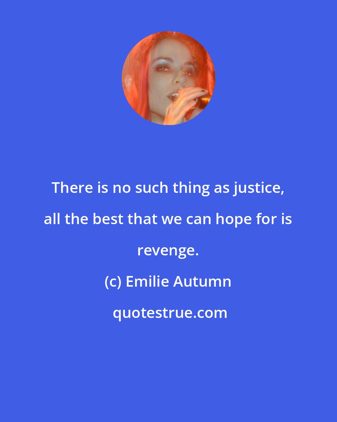 Emilie Autumn: There is no such thing as justice, all the best that we can hope for is revenge.
