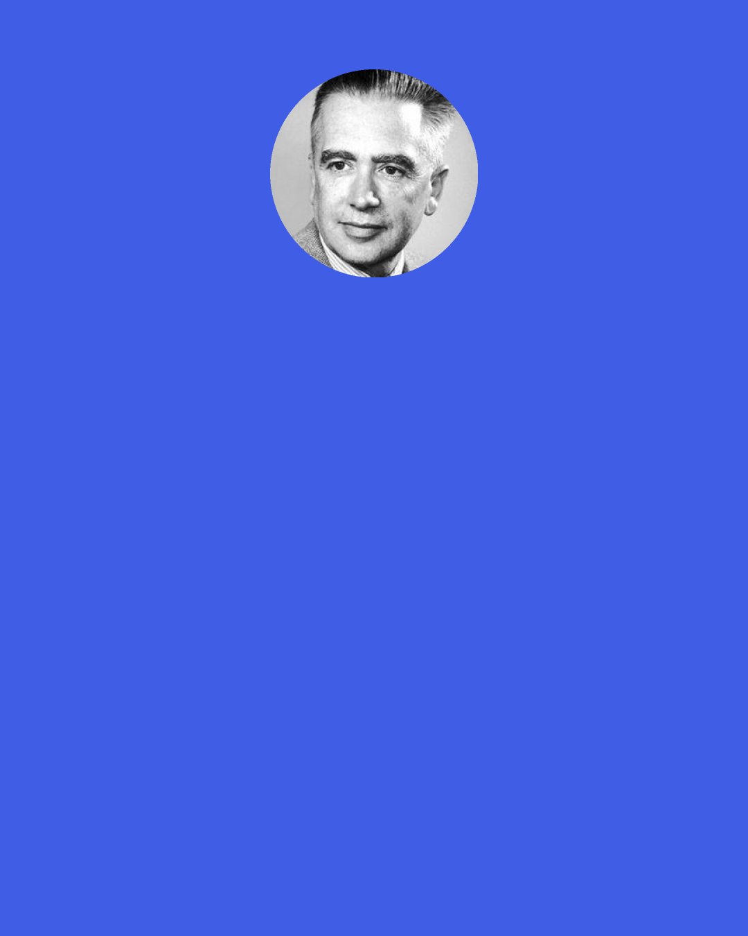 Emilio G. Segre: In scientific matters there was a common language and one standard of values; in moral and political problems there were many. … Furthermore, in science there is a court of last resort, experiment, which is unavailable in human affairs.