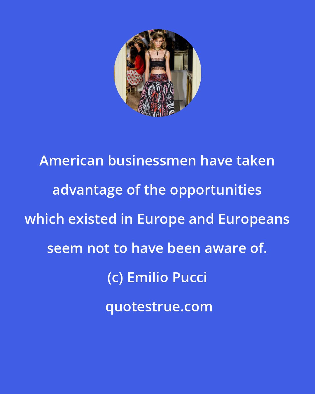 Emilio Pucci: American businessmen have taken advantage of the opportunities which existed in Europe and Europeans seem not to have been aware of.