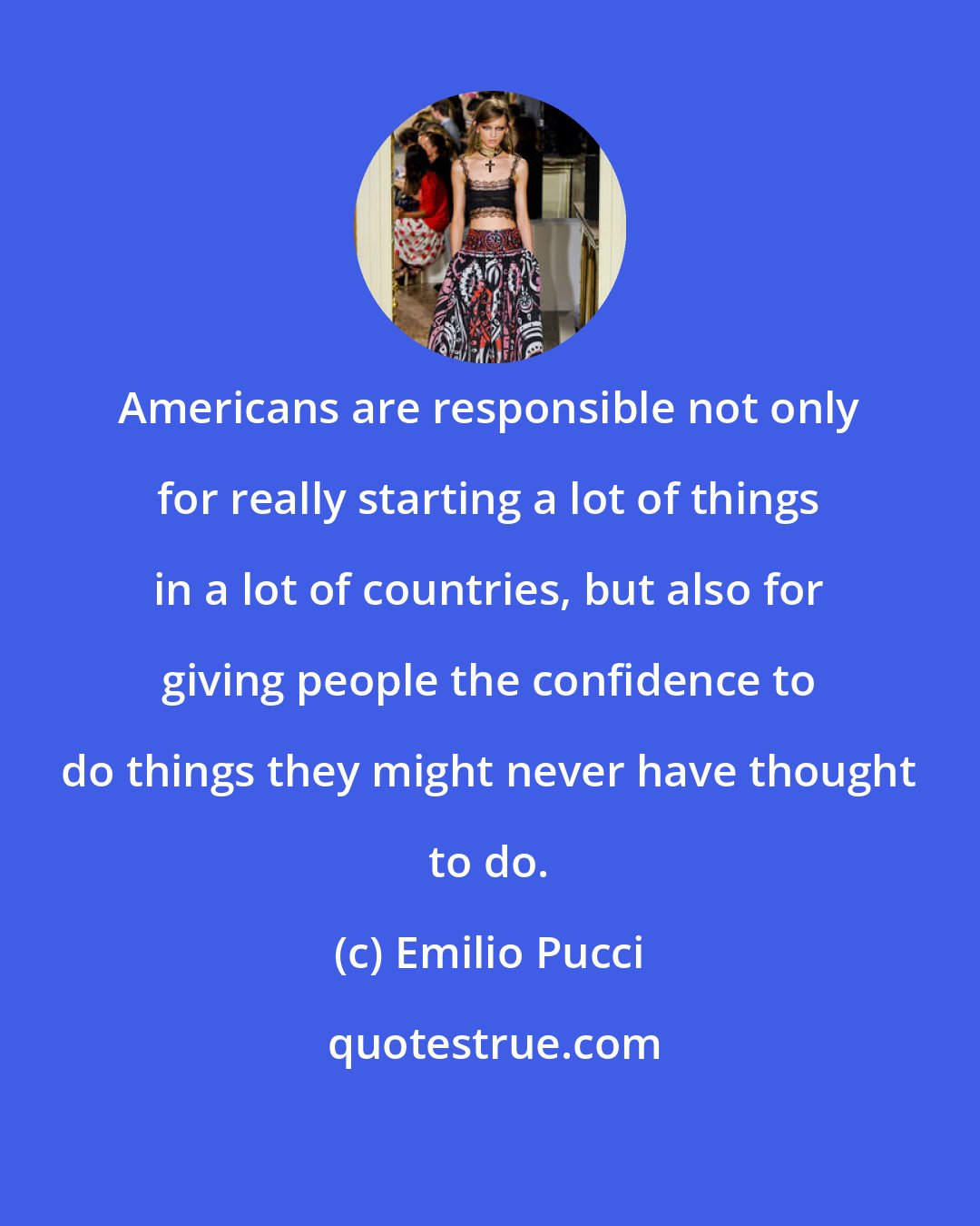 Emilio Pucci: Americans are responsible not only for really starting a lot of things in a lot of countries, but also for giving people the confidence to do things they might never have thought to do.