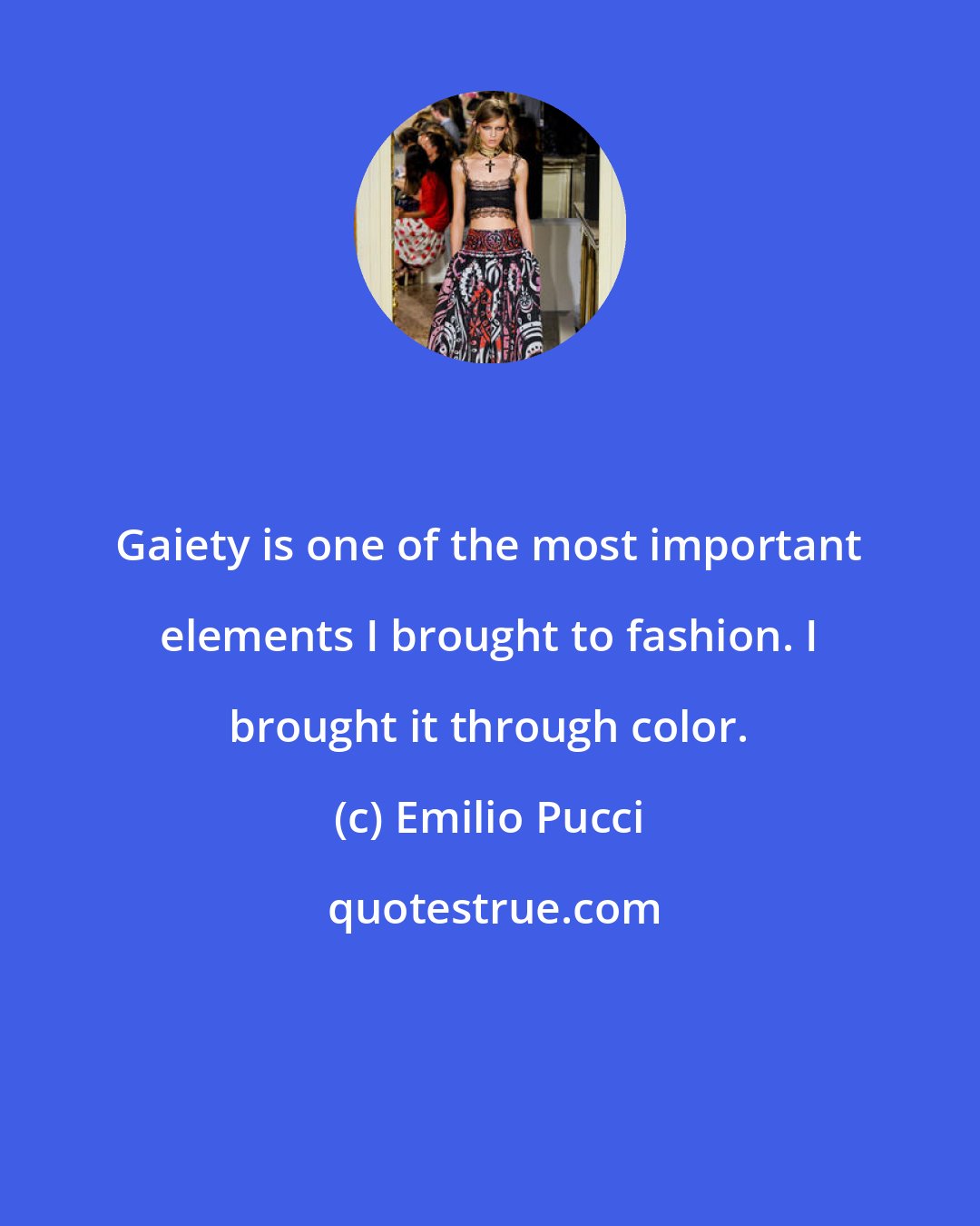 Emilio Pucci: Gaiety is one of the most important elements I brought to fashion. I brought it through color.