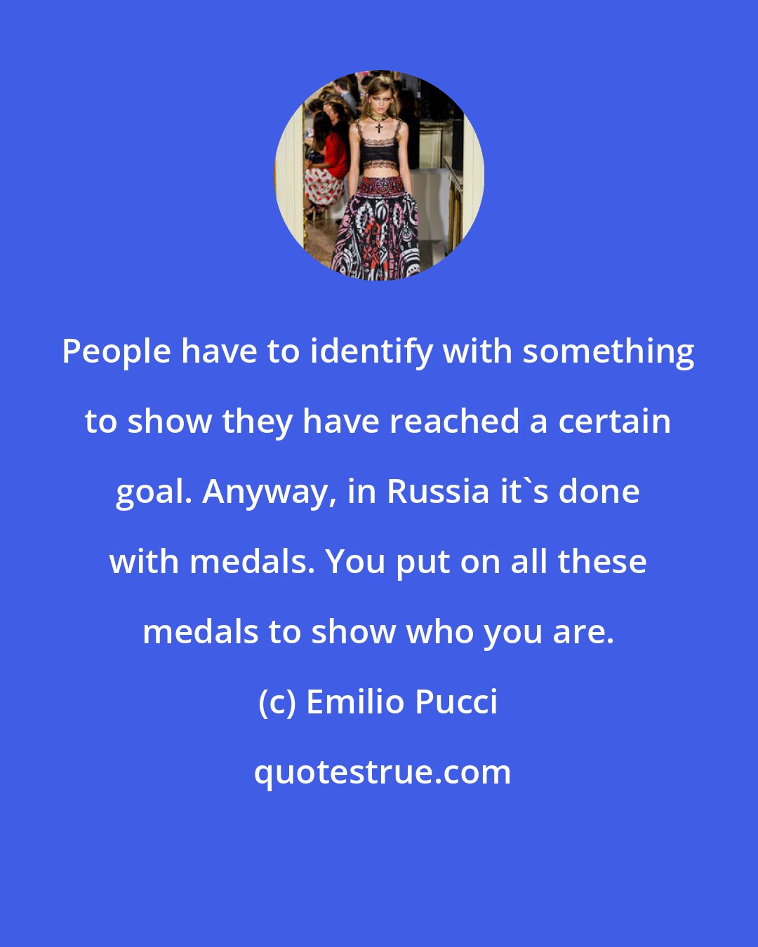 Emilio Pucci: People have to identify with something to show they have reached a certain goal. Anyway, in Russia it's done with medals. You put on all these medals to show who you are.