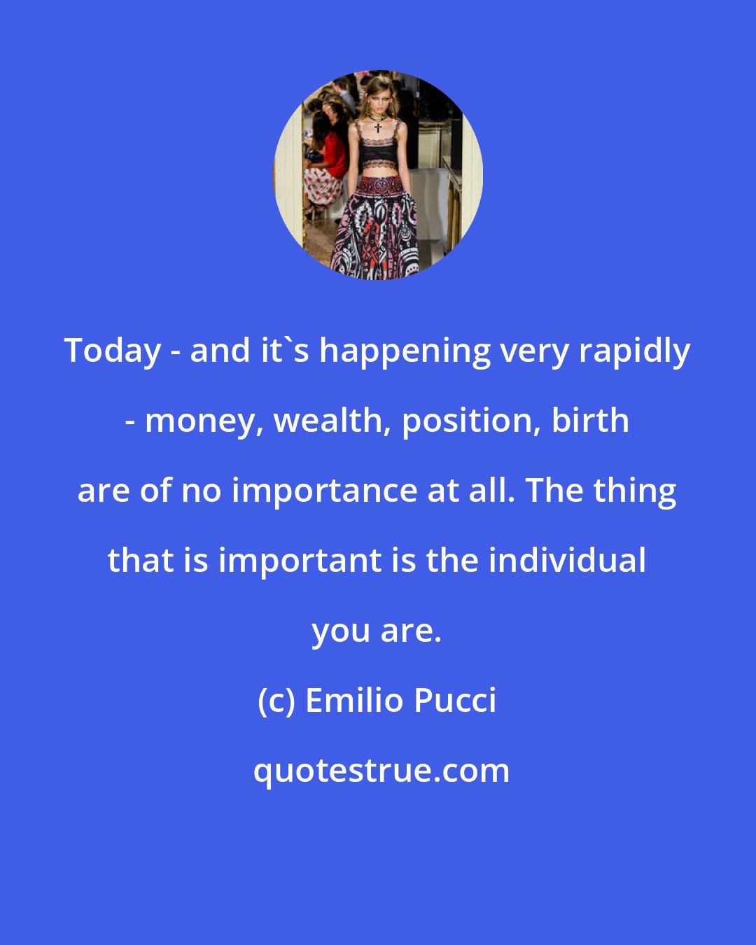 Emilio Pucci: Today - and it's happening very rapidly - money, wealth, position, birth are of no importance at all. The thing that is important is the individual you are.