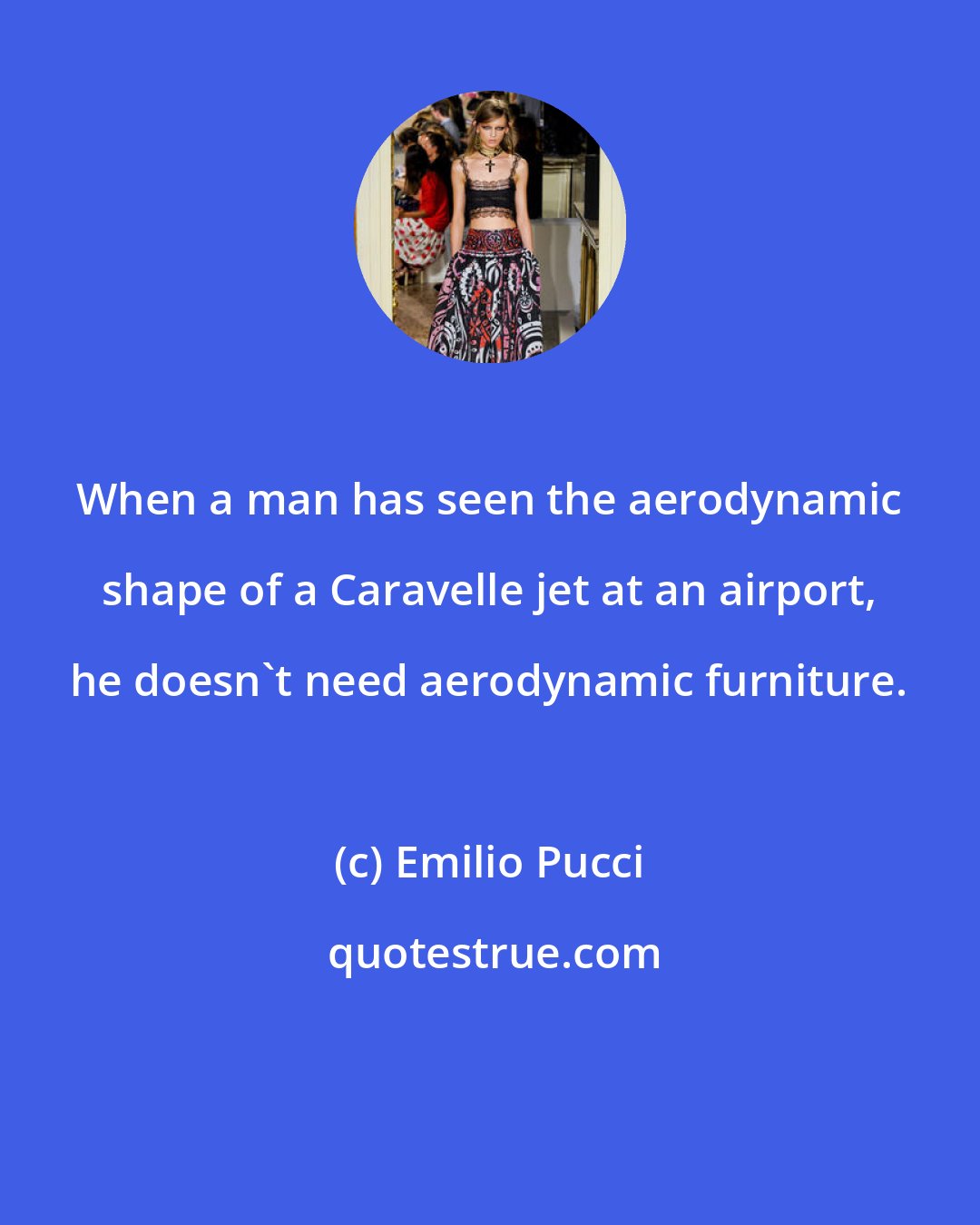 Emilio Pucci: When a man has seen the aerodynamic shape of a Caravelle jet at an airport, he doesn't need aerodynamic furniture.