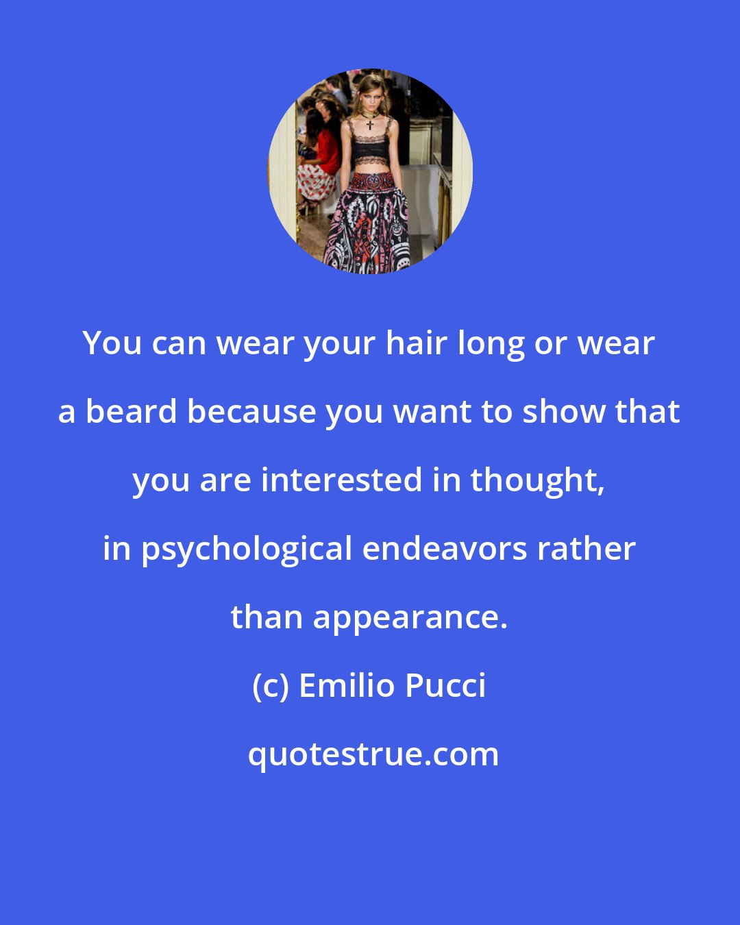 Emilio Pucci: You can wear your hair long or wear a beard because you want to show that you are interested in thought, in psychological endeavors rather than appearance.