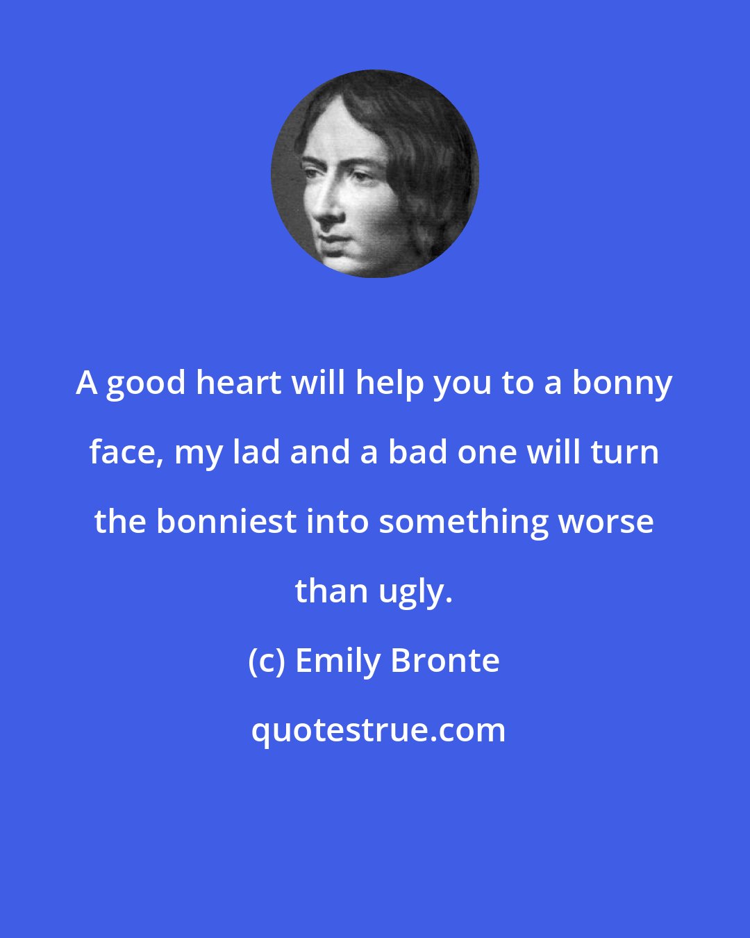 Emily Bronte: A good heart will help you to a bonny face, my lad and a bad one will turn the bonniest into something worse than ugly.