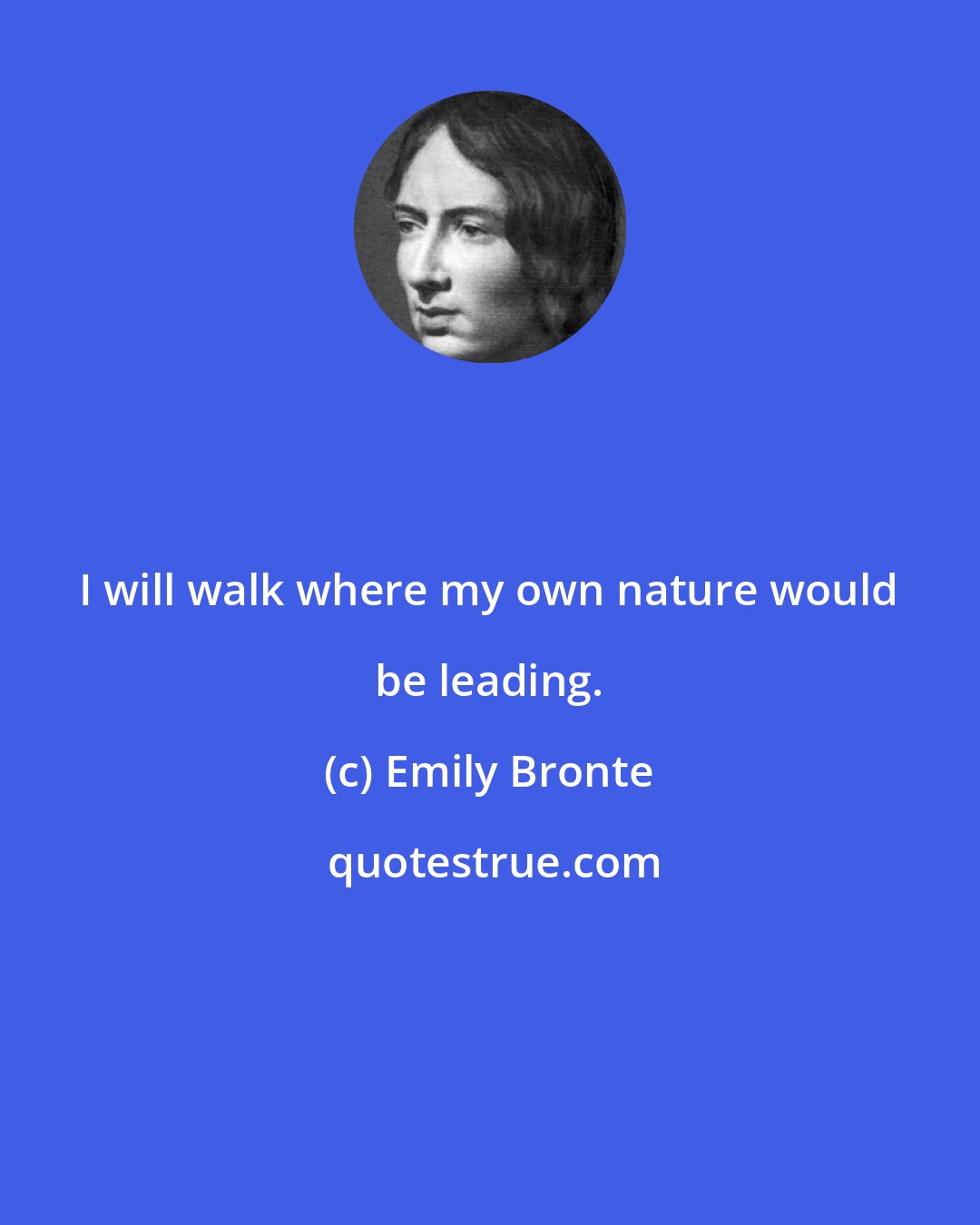 Emily Bronte: I will walk where my own nature would be leading.