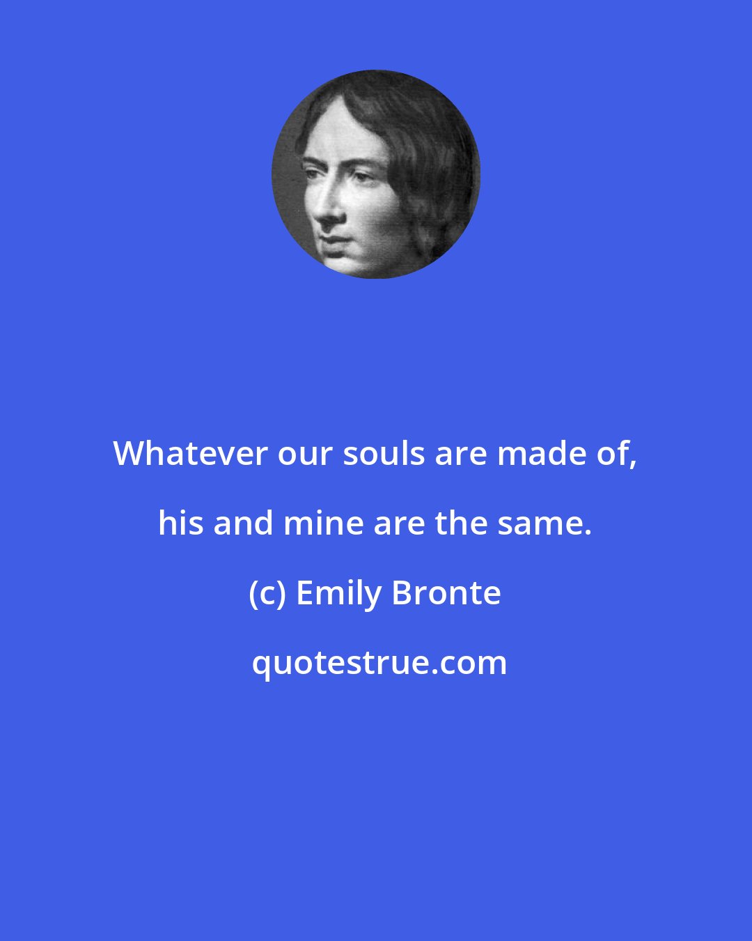 Emily Bronte: Whatever our souls are made of, his and mine are the same.