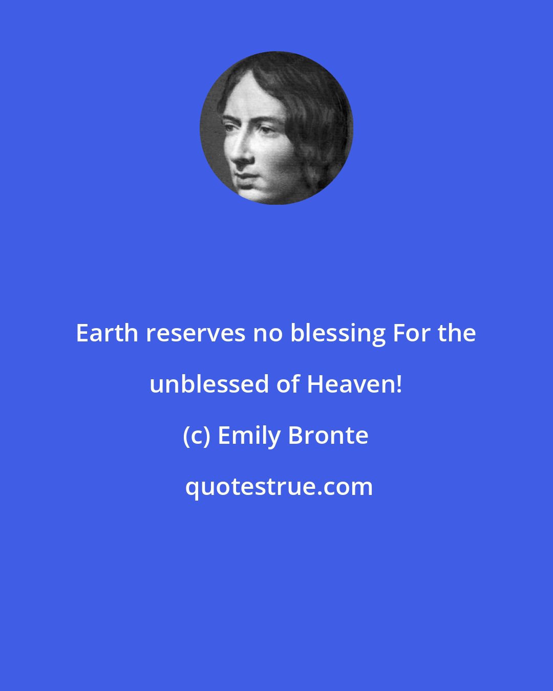 Emily Bronte: Earth reserves no blessing For the unblessed of Heaven!