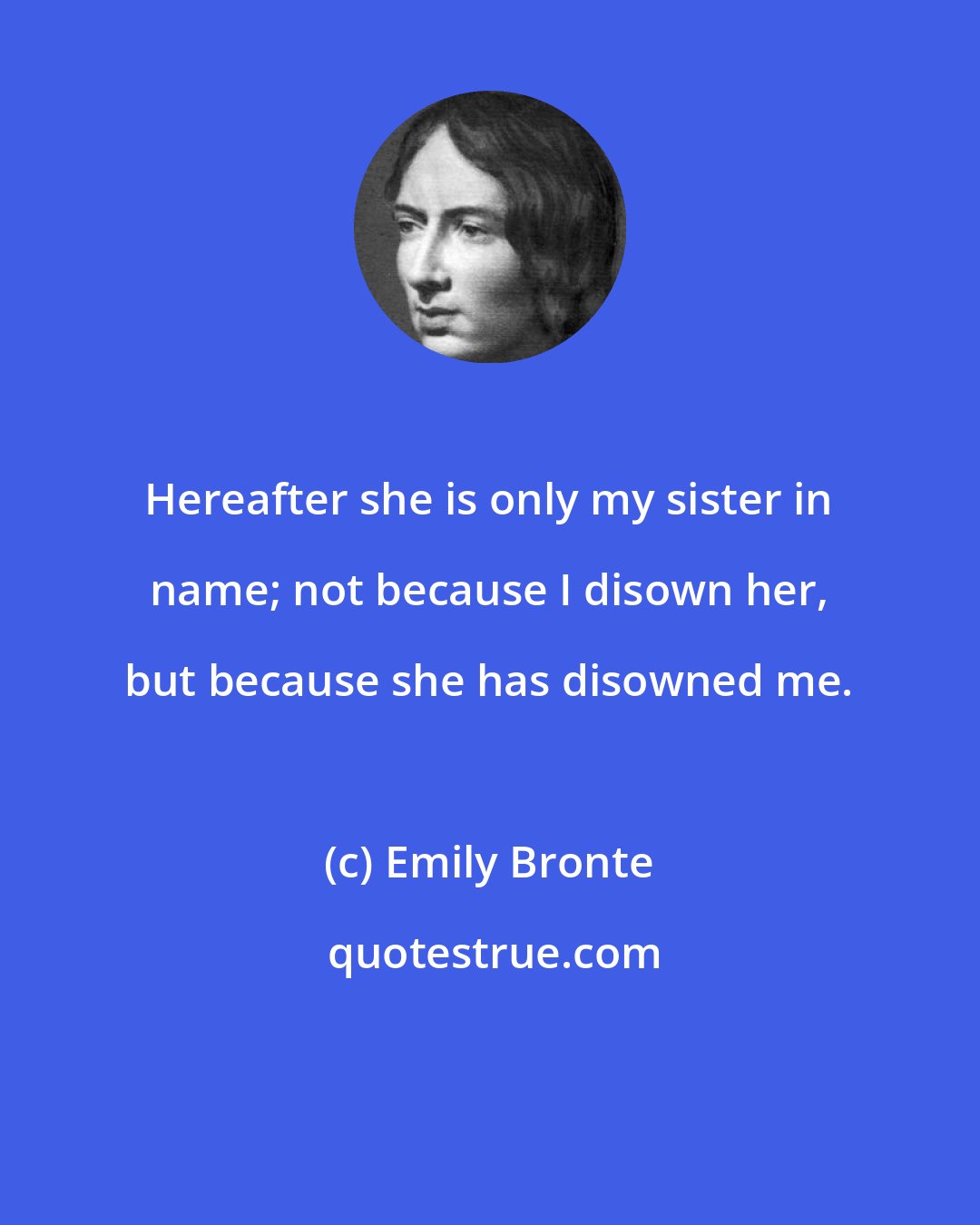 Emily Bronte: Hereafter she is only my sister in name; not because I disown her, but because she has disowned me.