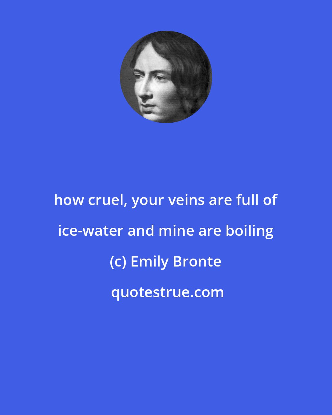 Emily Bronte: how cruel, your veins are full of ice-water and mine are boiling