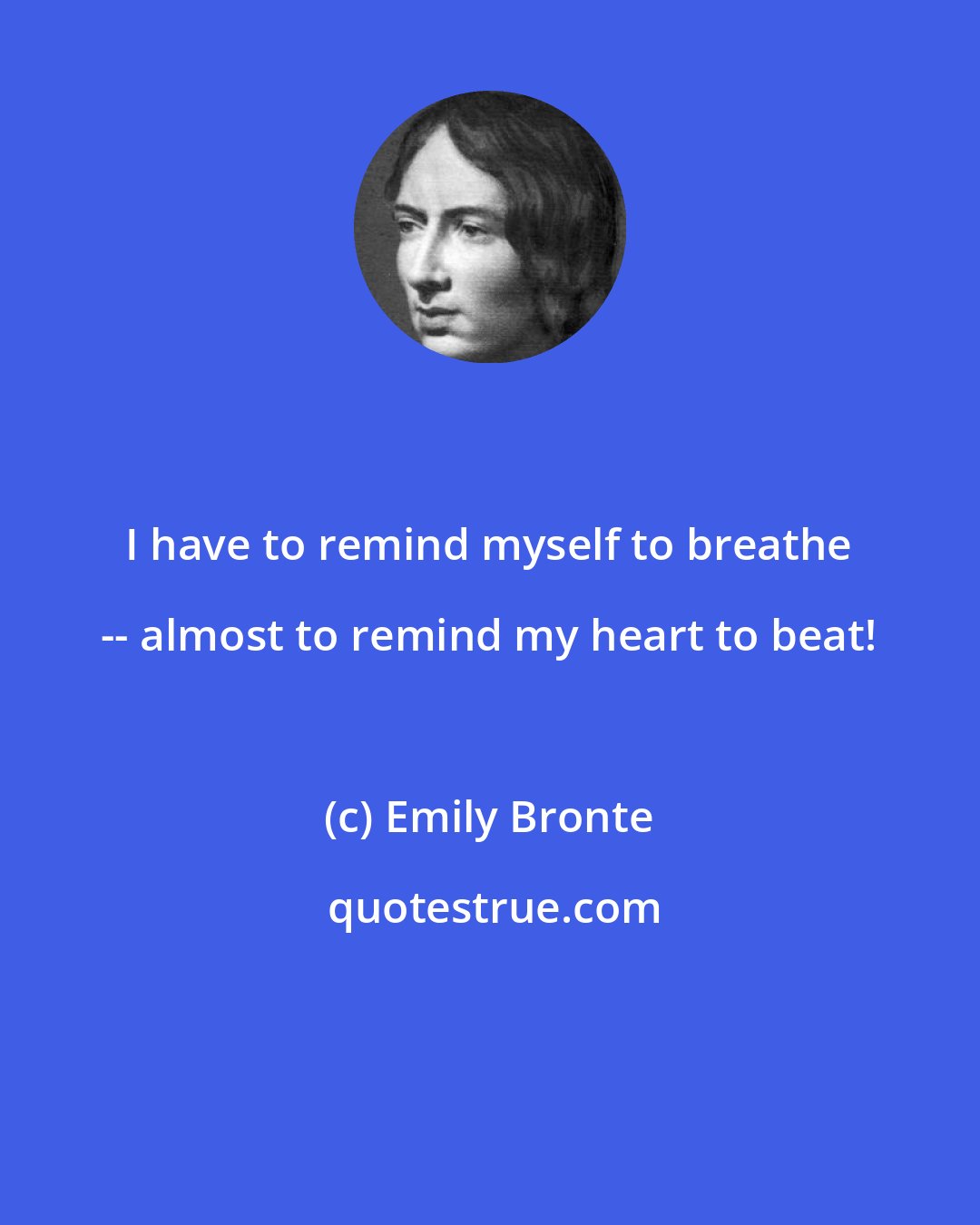 Emily Bronte: I have to remind myself to breathe -- almost to remind my heart to beat!