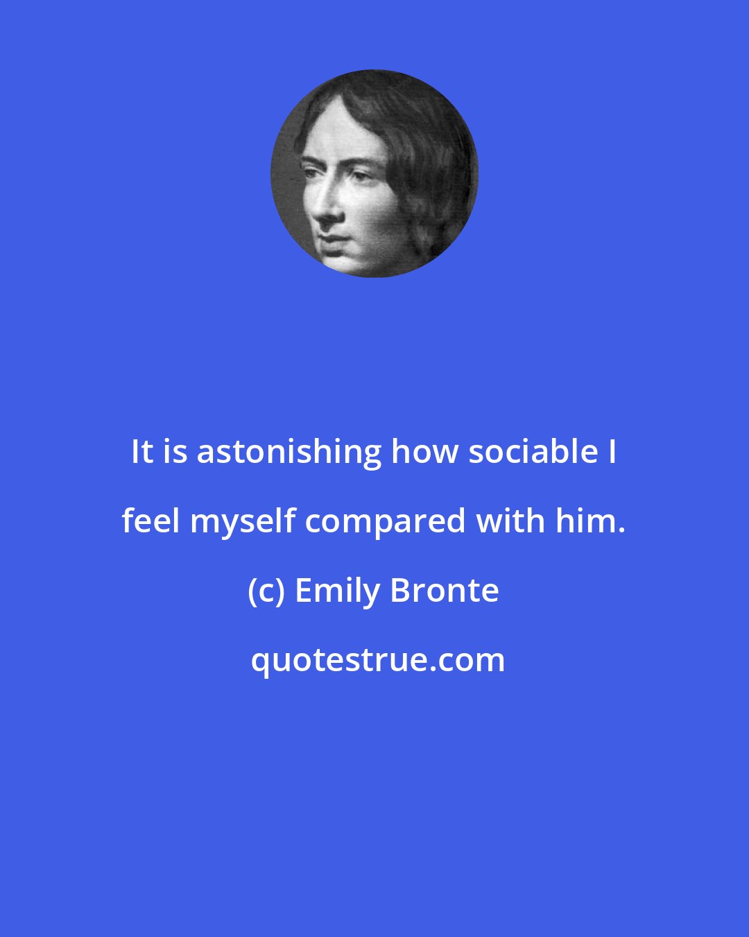 Emily Bronte: It is astonishing how sociable I feel myself compared with him.