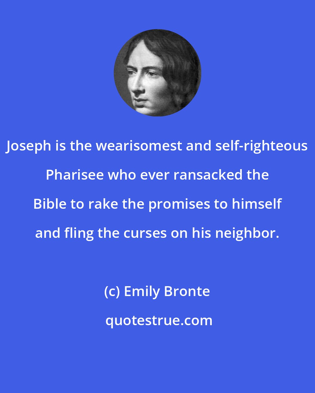 Emily Bronte: Joseph is the wearisomest and self-righteous Pharisee who ever ransacked the Bible to rake the promises to himself and fling the curses on his neighbor.