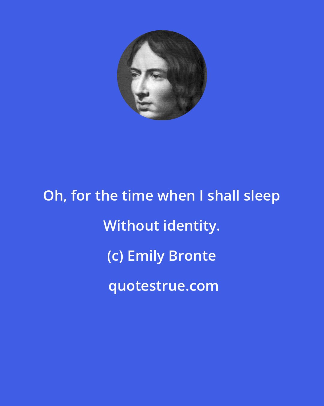 Emily Bronte: Oh, for the time when I shall sleep Without identity.