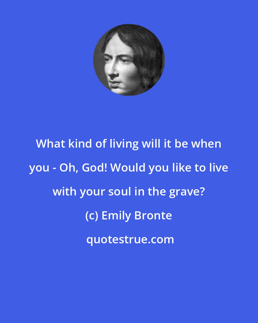 Emily Bronte: What kind of living will it be when you - Oh, God! Would you like to live with your soul in the grave?